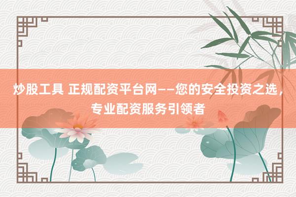 炒股工具 正规配资平台网——您的安全投资之选，专业配资服务引领者