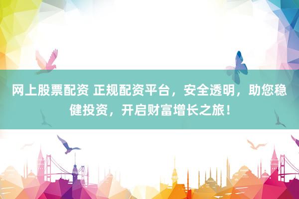 网上股票配资 正规配资平台，安全透明，助您稳健投资，开启财富增长之旅！