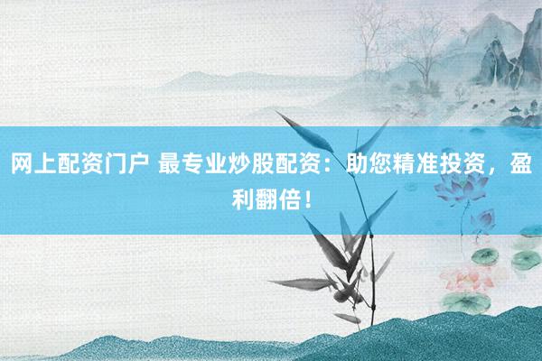 网上配资门户 最专业炒股配资：助您精准投资，盈利翻倍！