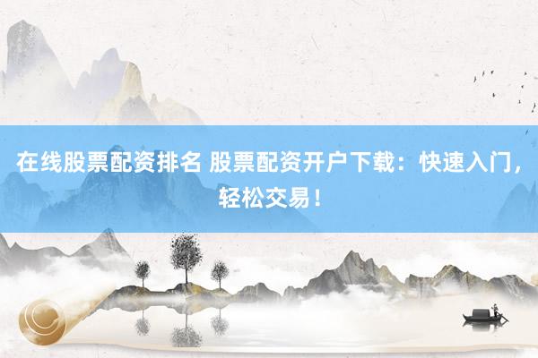 在线股票配资排名 股票配资开户下载：快速入门，轻松交易！