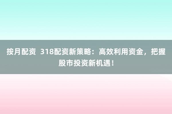 按月配资  318配资新策略：高效利用资金，把握股市投资新机遇！