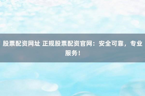 股票配资网址 正规股票配资官网：安全可靠，专业服务！