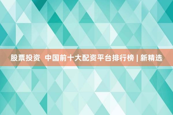 股票投资  中国前十大配资平台排行榜 | 新精选