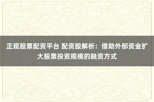 正规股票配资平台 配资股解析：借助外部资金扩大股票投资规模的融资方式