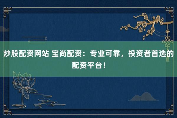 炒股配资网站 宝尚配资：专业可靠，投资者首选的配资平台！