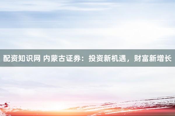 配资知识网 内蒙古证券：投资新机遇，财富新增长