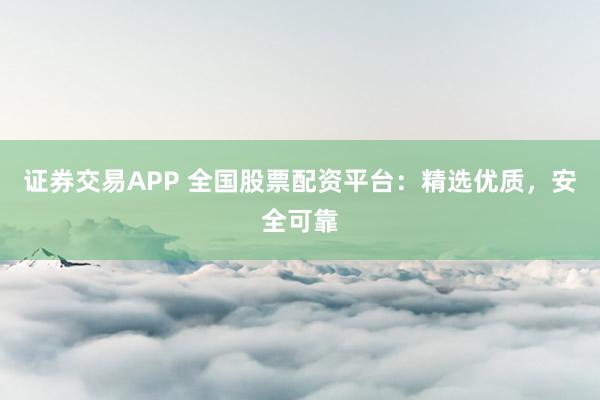 证券交易APP 全国股票配资平台：精选优质，安全可靠