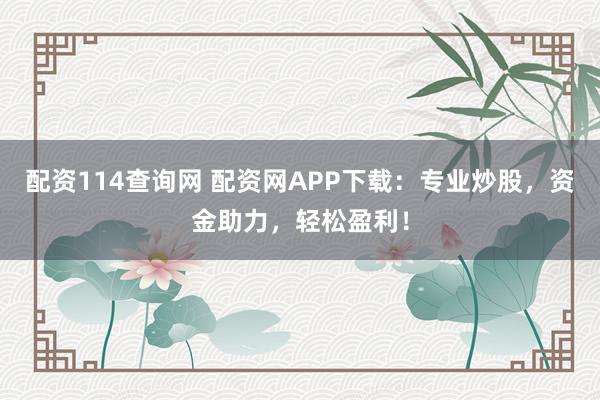 配资114查询网 配资网APP下载：专业炒股，资金助力，轻松盈利！