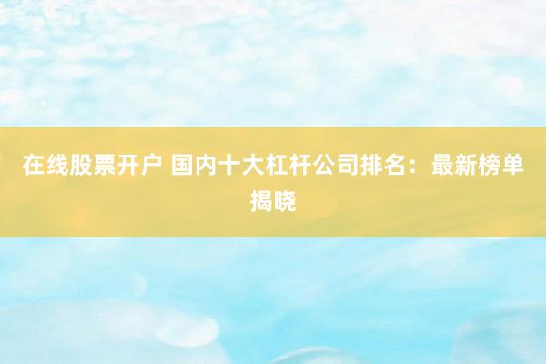 在线股票开户 国内十大杠杆公司排名：最新榜单揭晓
