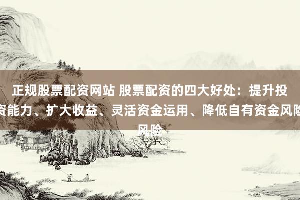 正规股票配资网站 股票配资的四大好处：提升投资能力、扩大收益、灵活资金运用、降低自有资金风险