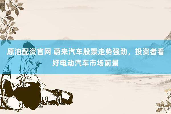 原油配资官网 蔚来汽车股票走势强劲，投资者看好电动汽车市场前景
