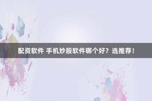 配资软件 手机炒股软件哪个好？选推荐！