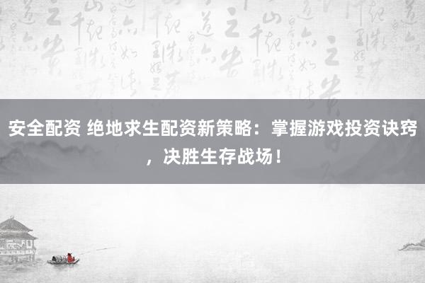安全配资 绝地求生配资新策略：掌握游戏投资诀窍，决胜生存战场！