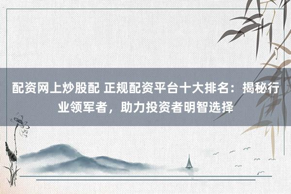 配资网上炒股配 正规配资平台十大排名：揭秘行业领军者，助力投资者明智选择