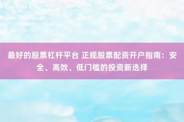 最好的股票杠杆平台 正规股票配资开户指南：安全、高效、低门槛的投资新选择