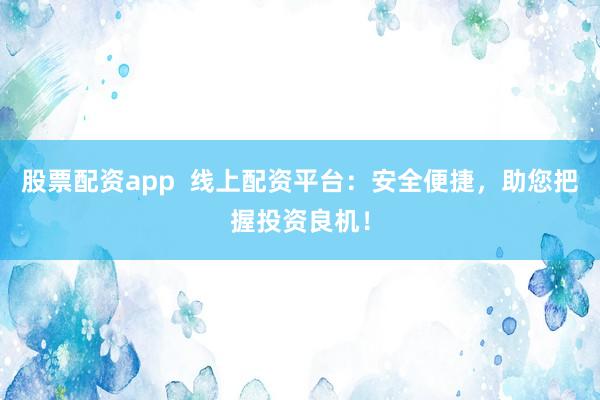 股票配资app  线上配资平台：安全便捷，助您把握投资良机！