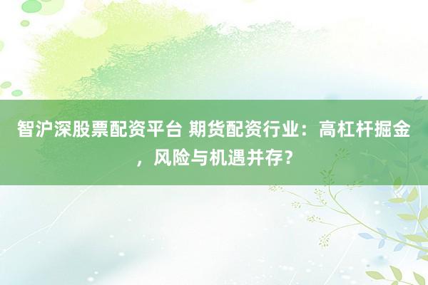 智沪深股票配资平台 期货配资行业：高杠杆掘金，风险与机遇并存？