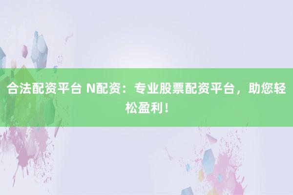 合法配资平台 N配资：专业股票配资平台，助您轻松盈利！