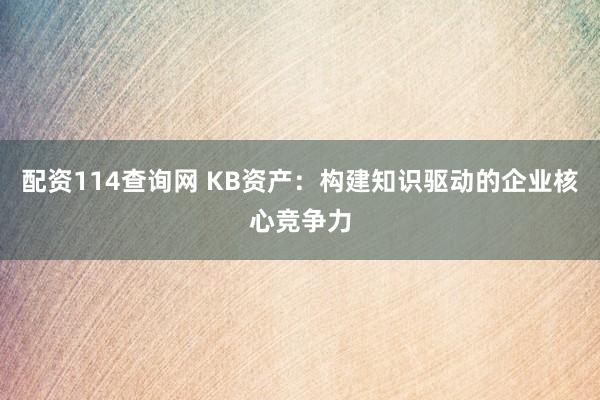 配资114查询网 KB资产：构建知识驱动的企业核心竞争力