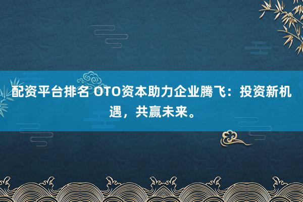 配资平台排名 OTO资本助力企业腾飞：投资新机遇，共赢未来。