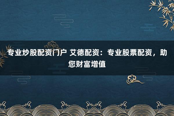 专业炒股配资门户 艾德配资：专业股票配资，助您财富增值