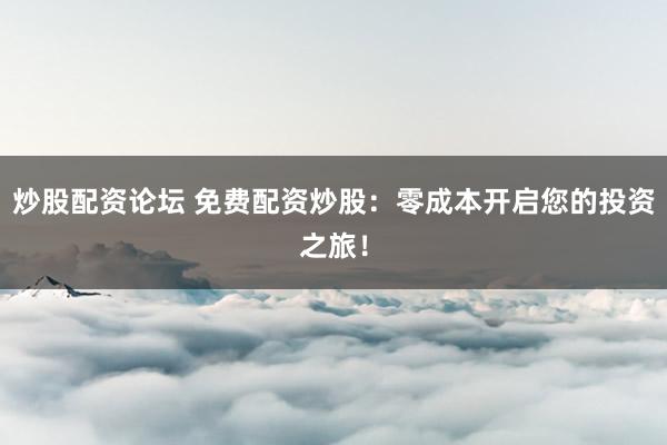 炒股配资论坛 免费配资炒股：零成本开启您的投资之旅！