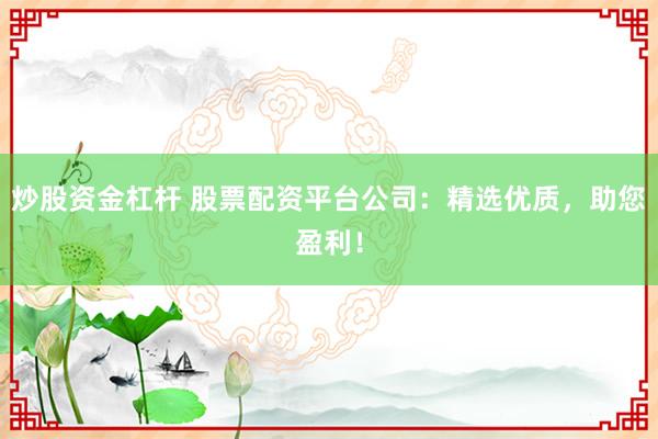 炒股资金杠杆 股票配资平台公司：精选优质，助您盈利！