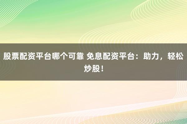 股票配资平台哪个可靠 免息配资平台：助力，轻松炒股！