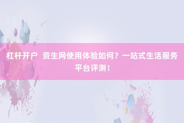 杠杆开户  资生网使用体验如何？一站式生活服务平台评测！