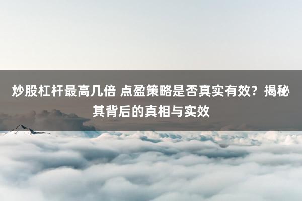 炒股杠杆最高几倍 点盈策略是否真实有效？揭秘其背后的真相与实效