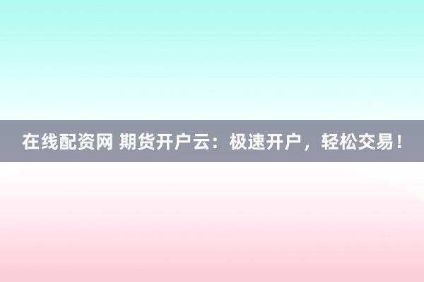 在线配资网 期货开户云：极速开户，轻松交易！