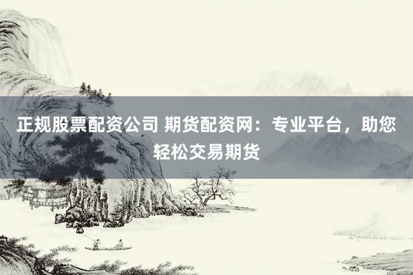 正规股票配资公司 期货配资网：专业平台，助您轻松交易期货