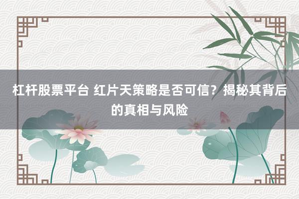 杠杆股票平台 红片天策略是否可信？揭秘其背后的真相与风险