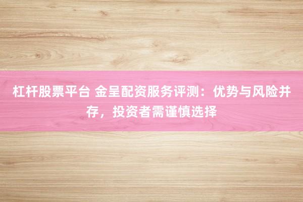 杠杆股票平台 金呈配资服务评测：优势与风险并存，投资者需谨慎选择