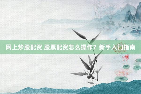 网上炒股配资 股票配资怎么操作？新手入门指南