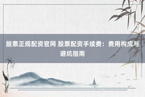 股票正规配资官网 股票配资手续费：费用构成与避坑指南