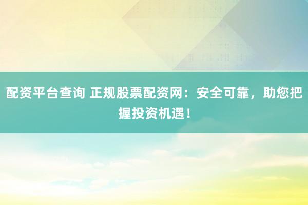 配资平台查询 正规股票配资网：安全可靠，助您把握投资机遇！