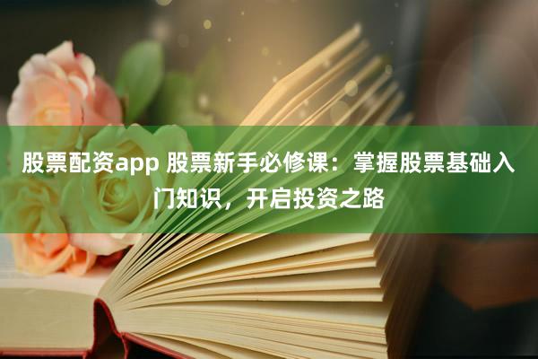 股票配资app 股票新手必修课：掌握股票基础入门知识，开启投资之路
