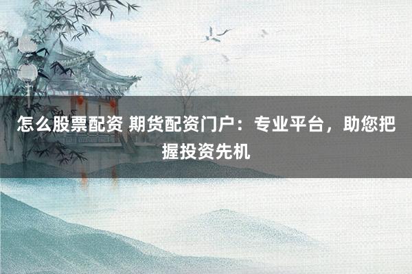 怎么股票配资 期货配资门户：专业平台，助您把握投资先机