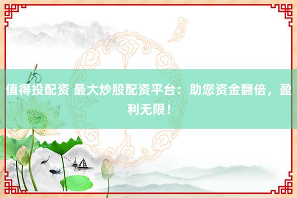 值得投配资 最大炒股配资平台：助您资金翻倍，盈利无限！