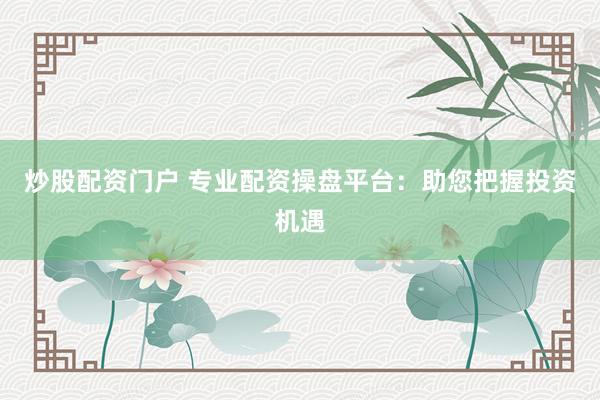 炒股配资门户 专业配资操盘平台：助您把握投资机遇