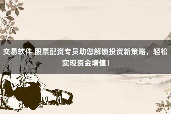 交易软件 股票配资专员助您解锁投资新策略，轻松实现资金增值！