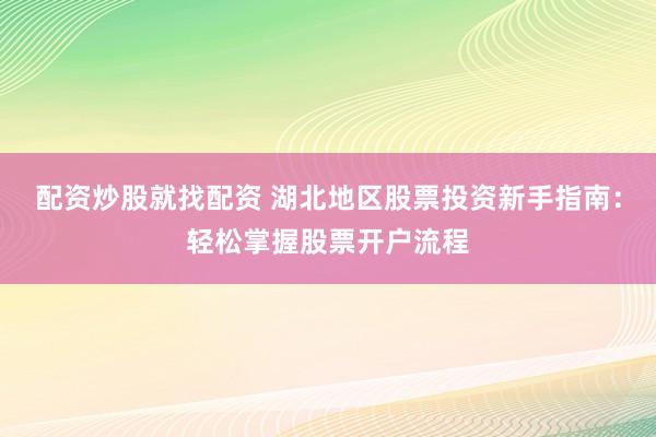 配资炒股就找配资 湖北地区股票投资新手指南：轻松掌握股票开户流程