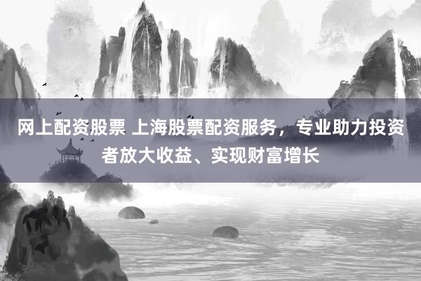 网上配资股票 上海股票配资服务，专业助力投资者放大收益、实现财富增长