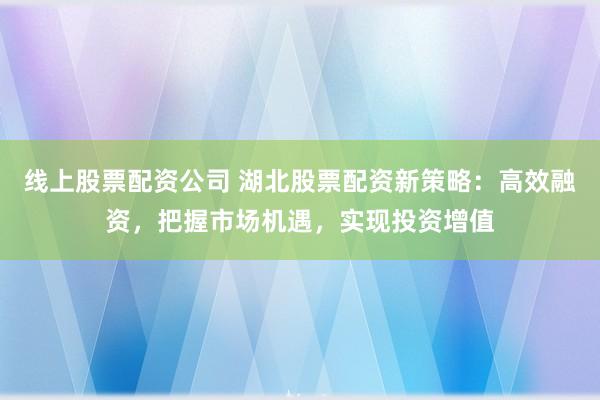 线上股票配资公司 湖北股票配资新策略：高效融资，把握市场机遇，实现投资增值