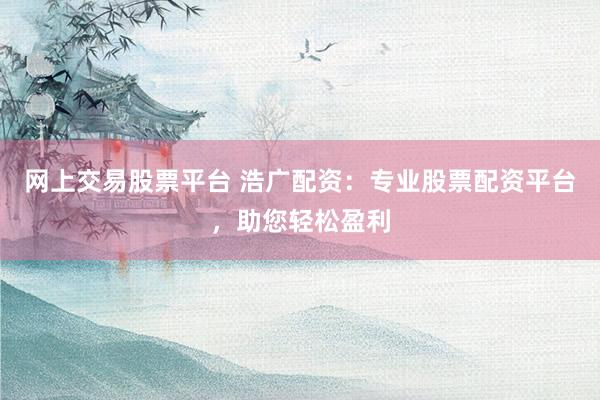 网上交易股票平台 浩广配资：专业股票配资平台，助您轻松盈利