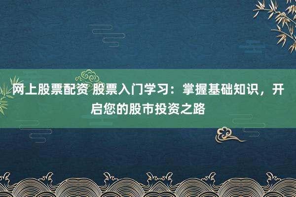 网上股票配资 股票入门学习：掌握基础知识，开启您的股市投资之路