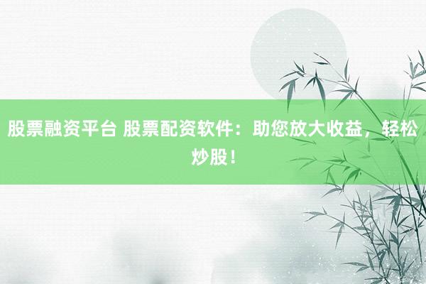 股票融资平台 股票配资软件：助您放大收益，轻松炒股！
