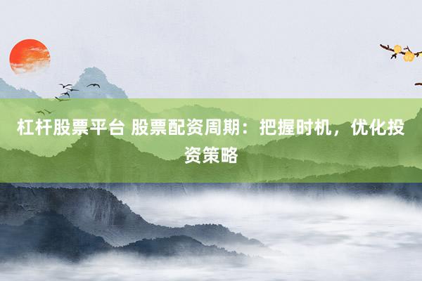 杠杆股票平台 股票配资周期：把握时机，优化投资策略