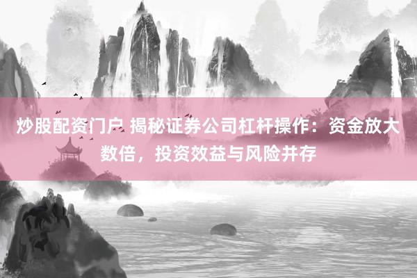 炒股配资门户 揭秘证券公司杠杆操作：资金放大数倍，投资效益与风险并存